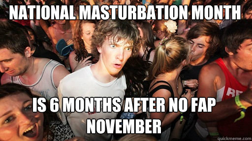 National Masturbation Month
 Is 6 months after no fap november  Sudden Clarity Clarence