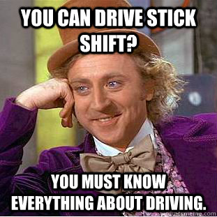 You can drive stick shift? You must know everything about driving.  Creepy Wonka