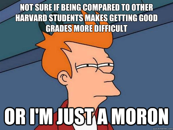 Not sure if being compared to other harvard students makes getting good grades more difficult Or i'm just a moron  Futurama Fry