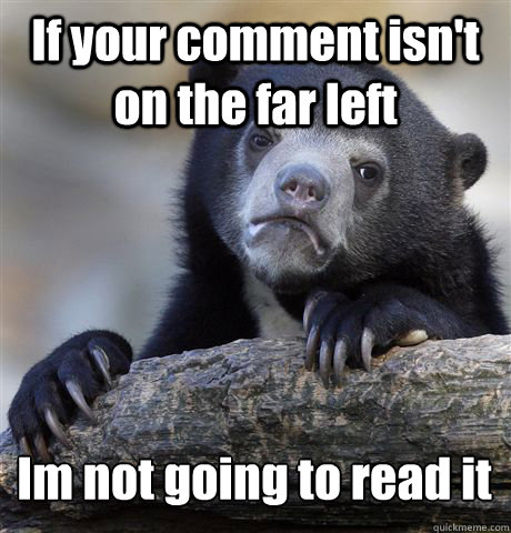 If your comment isn't on the far left Im not going to read it  Confession Bear
