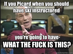 If you Picard when you should have ski instructored you're going to have- WHAT THE FUCK IS THIS?  Annoyed Picard