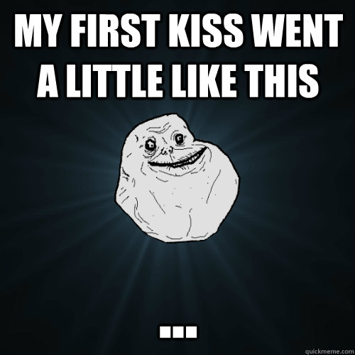 my first kiss went a little like this ...  Forever Alone