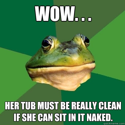 wow. . . her tub must be really clean if she can sit in it naked.  Foul Bachelor Frog