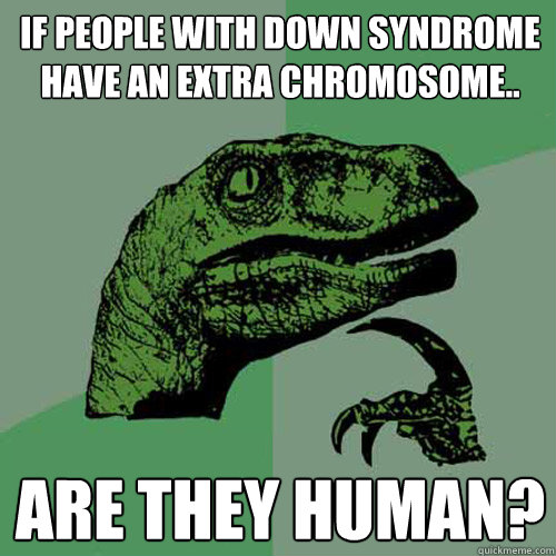 If people with down syndrome have an extra chromosome.. are they human?  Philosoraptor