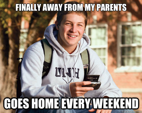 Finally away from my parents Goes home every weekend  College Freshman
