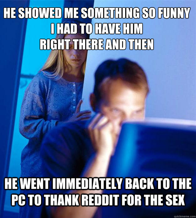 he showed me something so funny i had to have him
right there and then he went immediately back to the pc to thank reddit for the sex  Redditors Wife