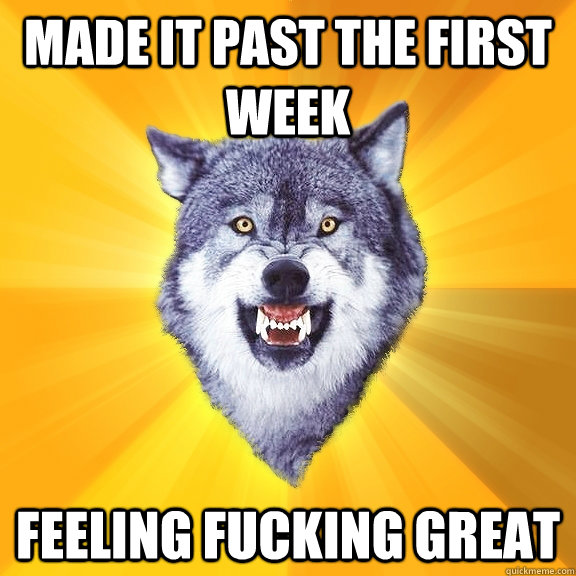 Made it past the first week feeling fucking great  - Made it past the first week feeling fucking great   Courage Wolf