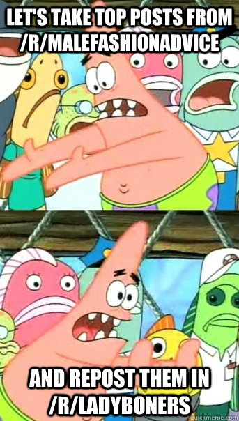 Let's take top posts from /r/malefashionadvice and repost them in /r/ladyboners  Push it somewhere else Patrick