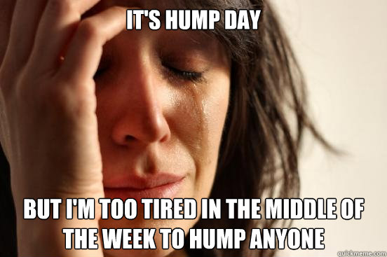 it's hump day but I'm too tired in the middle of the week to hump anyone  First World Problems
