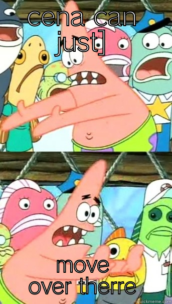 CENA CAN JUST] MOVE OVER THERRE Push it somewhere else Patrick