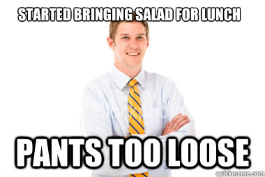 started bringing salad for lunch pants too loose - started bringing salad for lunch pants too loose  Skinny Guy Problems