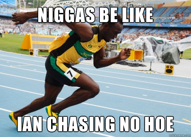 Niggas be like Ian chasing no hoe  Usain Bolt