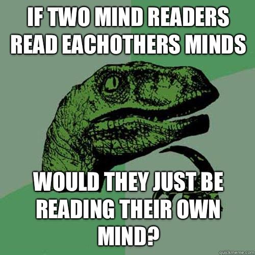 If two mind readers read eachothers minds Would they just be reading their own mind? - If two mind readers read eachothers minds Would they just be reading their own mind?  Philosoraptor