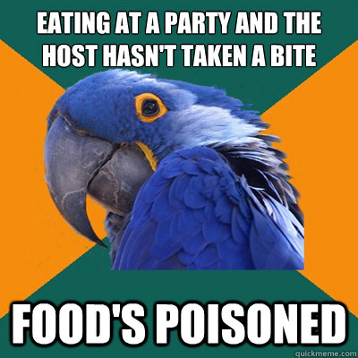 Eating at a party and the host hasn't taken a bite Food's poisoned  Paranoid Parrot