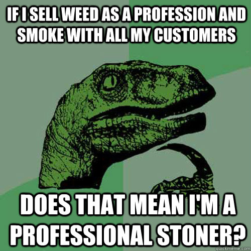 if i sell weed as a profession and smoke with all my customers Does that mean I'm a professional stoner? - if i sell weed as a profession and smoke with all my customers Does that mean I'm a professional stoner?  Philosoraptor