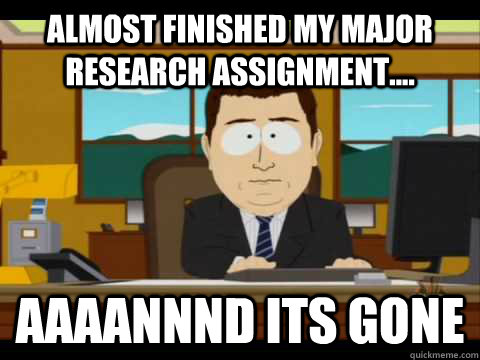 Almost finished my major research assignment.... Aaaannnd its gone - Almost finished my major research assignment.... Aaaannnd its gone  Aaand its gone