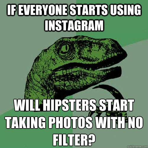 If everyone starts using instagram will hipsters start taking photos with no filter?  Philosoraptor