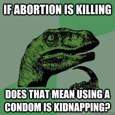if abortion is killing does that mean using a condom is kidnapping?  