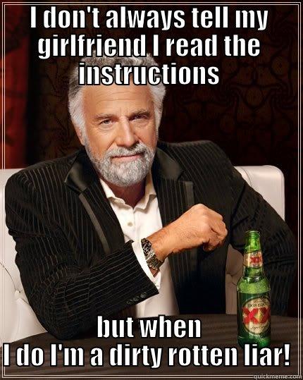 I DON'T ALWAYS TELL MY GIRLFRIEND I READ THE INSTRUCTIONS BUT WHEN I DO I'M A DIRTY ROTTEN LIAR!  The Most Interesting Man In The World