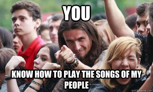 You Know how to play the songs of my people  Ridiculously Photogenic Metal Fan
