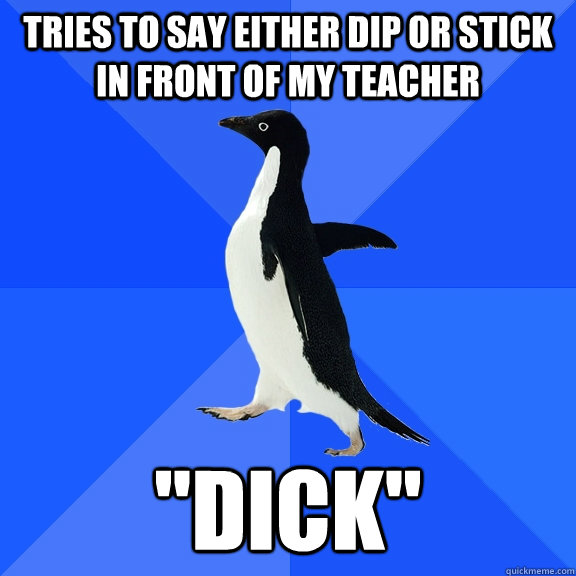 Tries to say either dip or stick in front of my teacher 