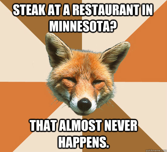 Steak at a restaurant in Minnesota? That almost never happens.  Condescending Fox