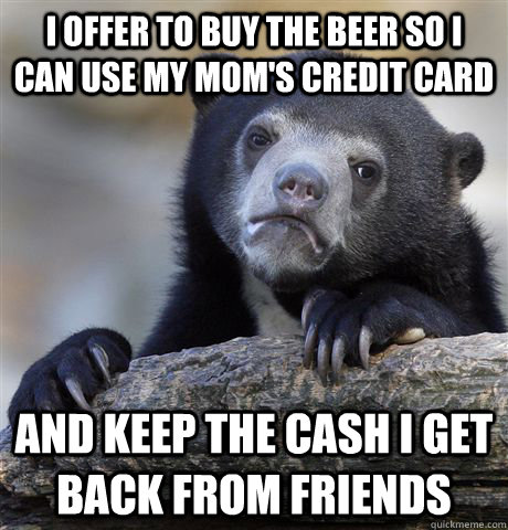 I offer to buy the beer so I can use my mom's Credit Card And Keep the cash I get back From friends - I offer to buy the beer so I can use my mom's Credit Card And Keep the cash I get back From friends  Confession Bear