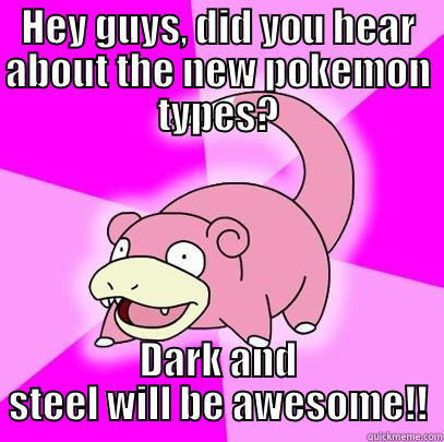 HEY GUYS, DID YOU HEAR ABOUT THE NEW POKEMON TYPES? DARK AND STEEL WILL BE AWESOME!! Slowpoke