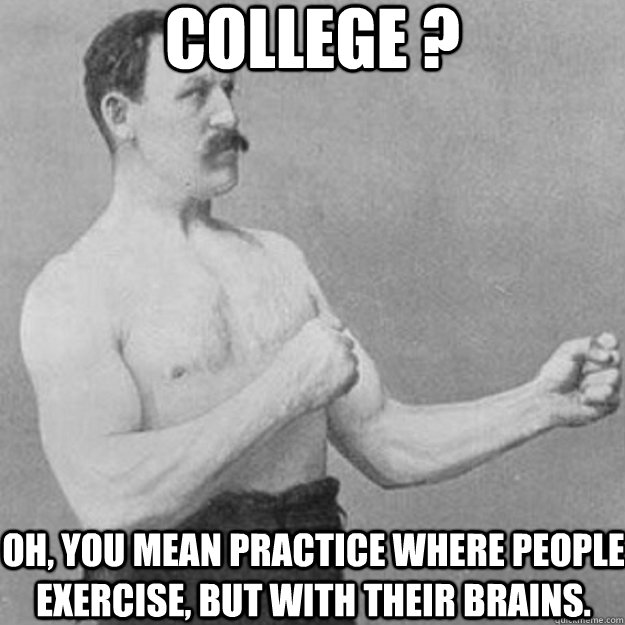 college ? oh, you mean practice where people exercise, but with their brains. - college ? oh, you mean practice where people exercise, but with their brains.  overly manly man