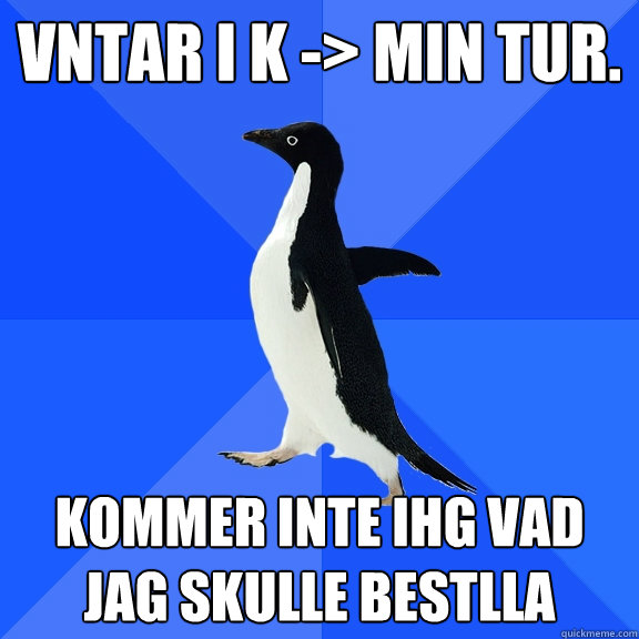 Väntar i kö -> Min tur. Kommer inte ihåg vad jag skulle beställa  Socially Awkward Penguin