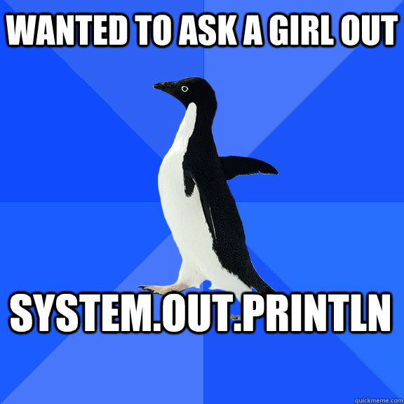 Wanted to ask a girl out SYSTEM.OUT.PRINTLN    Socially Awkward Penguin
