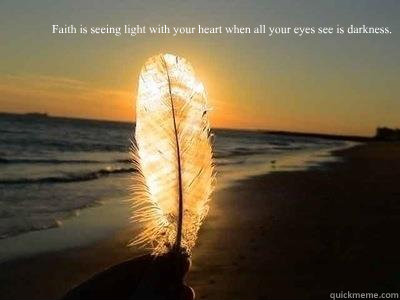 Faith is seeing light with your heart when all your eyes see is darkness.  