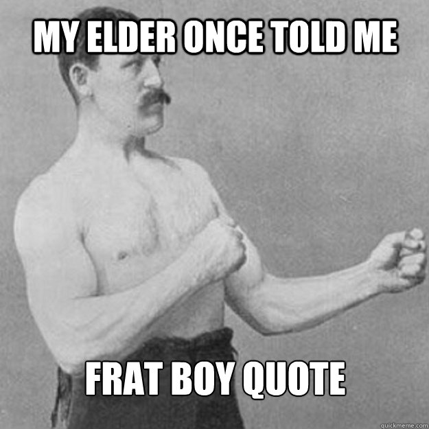 My elder once told me Frat boy quote  overly manly man
