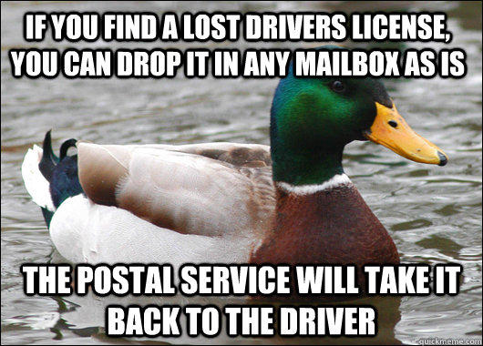 If you find a lost drivers license, you can drop it in any mailbox as is The postal service will take it back to the driver  Actual Advice Mallard