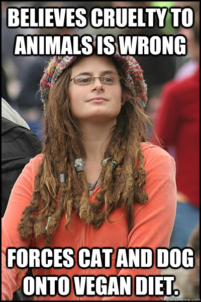 Believes cruelty to animals is wrong Forces cat and dog onto vegan diet.  College Liberal