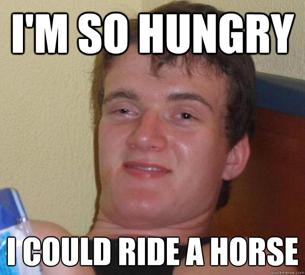 I'm so hungry I could ride a horse - I'm so hungry I could ride a horse  10 Guy