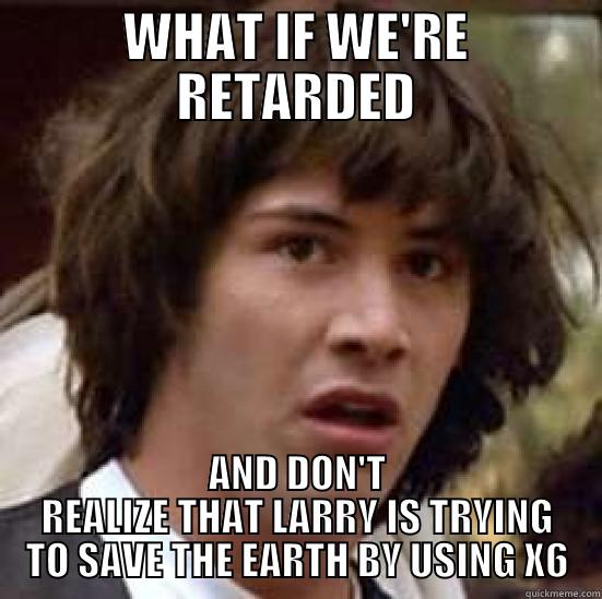 WHAT IF WE'RE RETARDED AND DON'T REALIZE THAT LARRY IS TRYING TO SAVE THE EARTH BY USING X6 conspiracy keanu