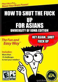 How to shut the fuck up FOR Asians Hey Asian...shut 
fuck up University of iowa Edition  