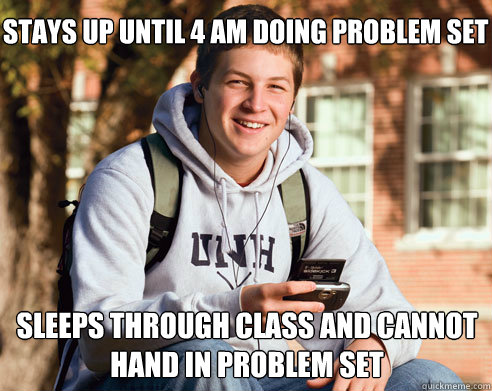 stays up until 4 am doing problem set sleeps through class and cannot hand in problem set  College Freshman