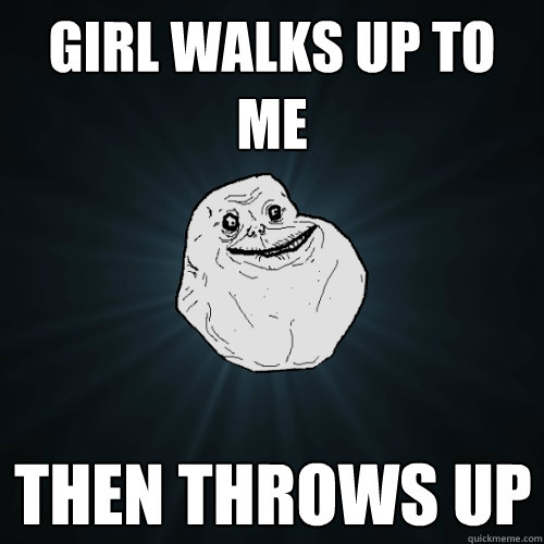 Girl walks up to me then throws up  Forever Alone