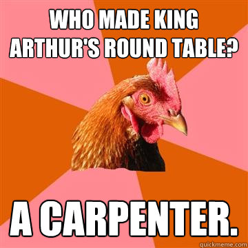 who made king arthur's round table? a carpenter.  Anti-Joke Chicken