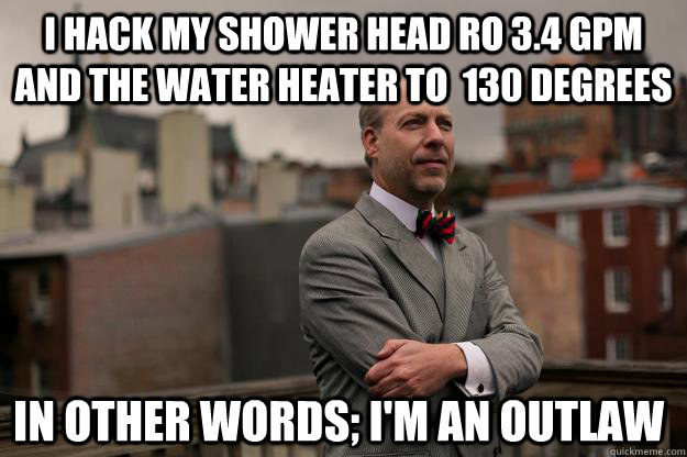 I hack my shower head ro 3.4 gpm and the water heater to  130 degrees  In other words; i'm an outlaw  Jeffrey Tucker