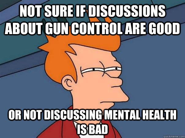 Not sure if discussions about gun control are good Or not discussing mental health is bad  Futurama Fry