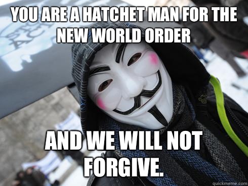 YOU ARE A HATCHET MAN FOR THE NEW WORLD ORDER And we will not forgive.  Anonymous Adam