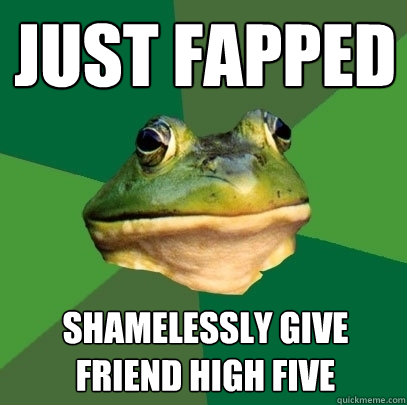 just fapped shamelessly give friend high five  Foul Bachelor Frog