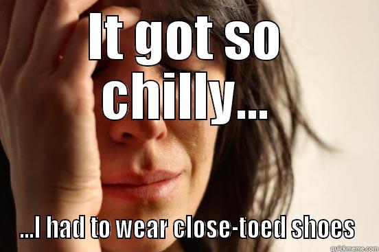 IT GOT SO CHILLY... ...I HAD TO WEAR CLOSE-TOED SHOES First World Problems