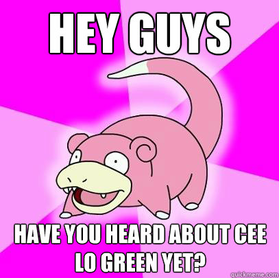HEY GUYS HAVE YOU HEARD ABOUT CEE LO GREEN YET?  Slowpoke
