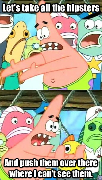 Let's take all the hipsters And push them over there where I can't see them.  Push it somewhere else Patrick