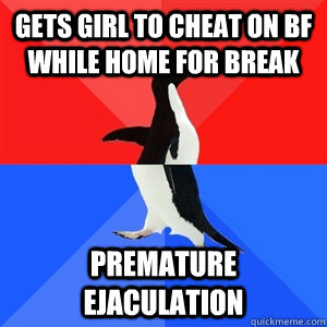 Gets girl to cheat on bf while home for break premature ejaculation  Socialy Awesomeawkward penguin