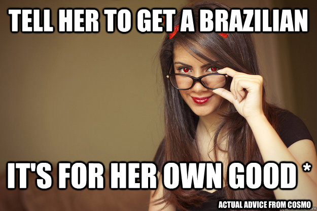 Tell her to get a Brazilian It's for her own good * actual advice from Cosmo  Malicious Sexual Advice Girl
